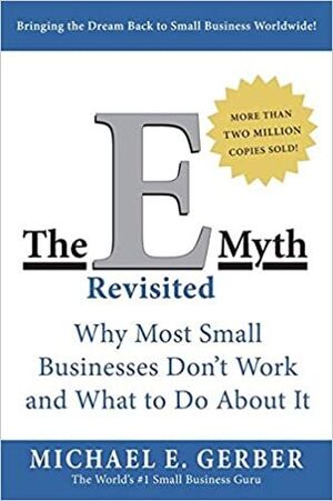 THE E-MYTH REVISITED: WHY MOST SMALL BUSINESSES DON'T WORK AND WHAT TO DO ABOUT IT