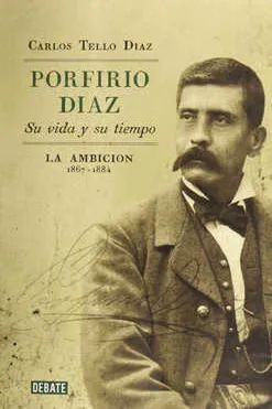 PORFIRIO DÍAZ: SU VIDA Y SU TIEMPO. LA AMBICIÓN.