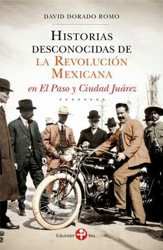 HISTORIAS DESCONOCIDAS DE LA REVOLUCIÓN MEXICANA EN EL PASO Y CIUDAD JUÁREZ